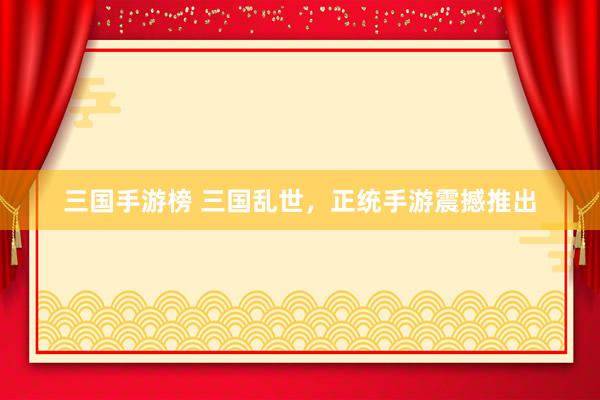 三国手游榜 三国乱世，正统手游震撼推出