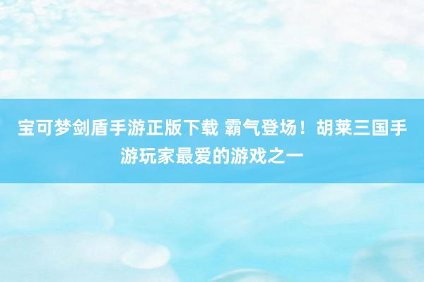宝可梦剑盾手游正版下载 霸气登场！胡莱三国手游玩家最爱的游戏之一