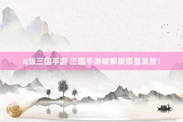 q版三国手游 三国手游破解版限量发放！