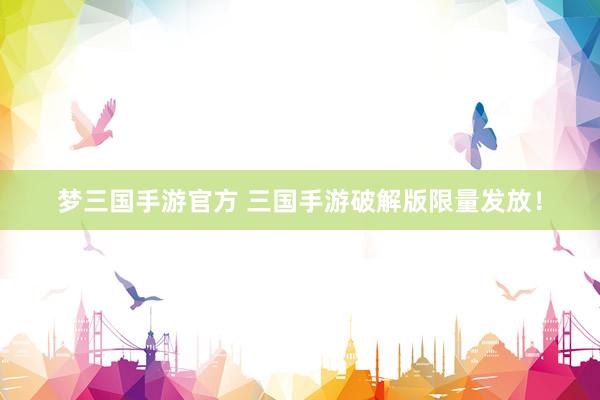梦三国手游官方 三国手游破解版限量发放！