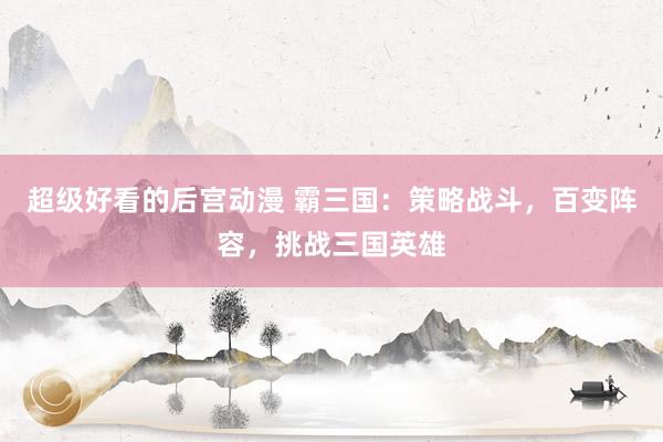 超级好看的后宫动漫 霸三国：策略战斗，百变阵容，挑战三国英雄
