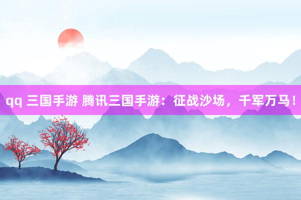 qq 三国手游 腾讯三国手游：征战沙场，千军万马！