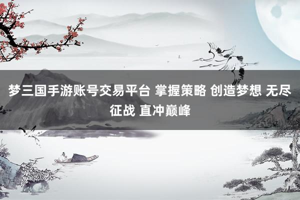 梦三国手游账号交易平台 掌握策略 创造梦想 无尽征战 直冲巅峰