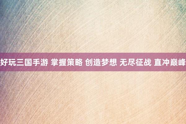 好玩三国手游 掌握策略 创造梦想 无尽征战 直冲巅峰