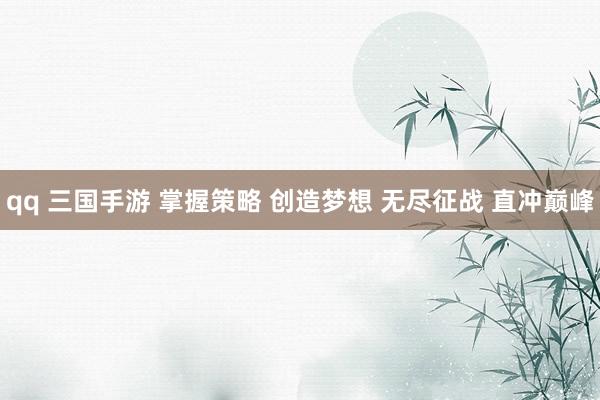 qq 三国手游 掌握策略 创造梦想 无尽征战 直冲巅峰
