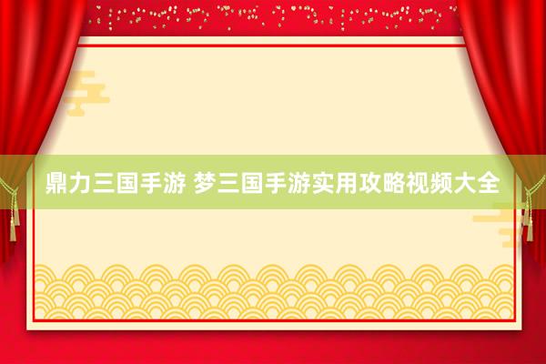 鼎力三国手游 梦三国手游实用攻略视频大全