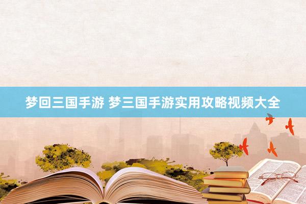 梦回三国手游 梦三国手游实用攻略视频大全