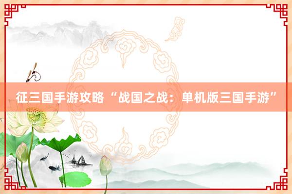 征三国手游攻略 “战国之战：单机版三国手游”