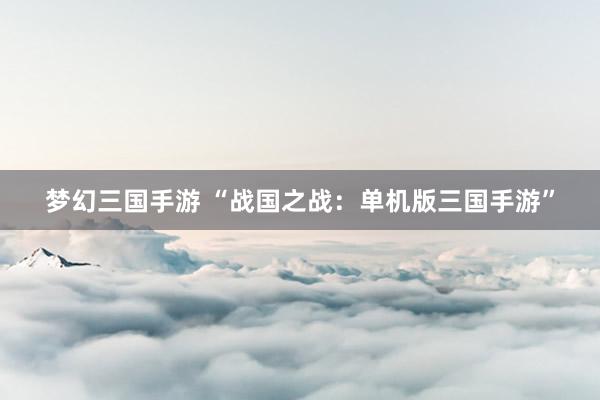 梦幻三国手游 “战国之战：单机版三国手游”