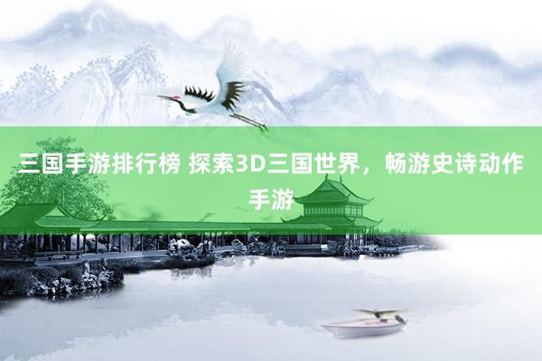 三国手游排行榜 探索3D三国世界，畅游史诗动作手游