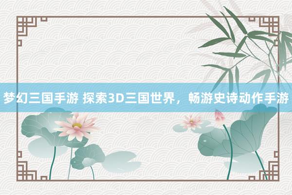 梦幻三国手游 探索3D三国世界，畅游史诗动作手游