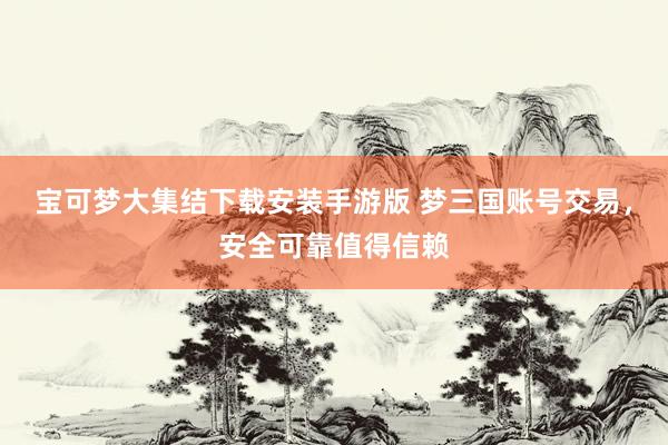 宝可梦大集结下载安装手游版 梦三国账号交易，安全可靠值得信赖