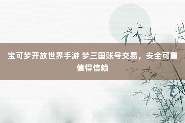 宝可梦开放世界手游 梦三国账号交易，安全可靠值得信赖
