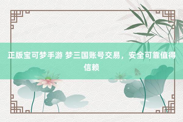 正版宝可梦手游 梦三国账号交易，安全可靠值得信赖