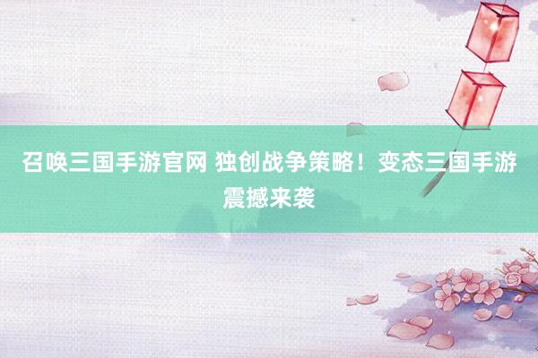 召唤三国手游官网 独创战争策略！变态三国手游震撼来袭