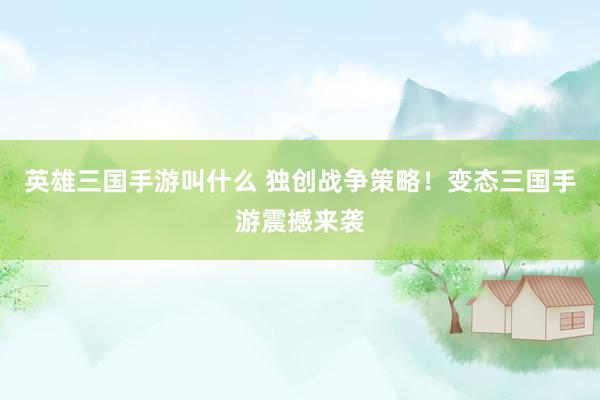 英雄三国手游叫什么 独创战争策略！变态三国手游震撼来袭