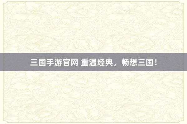 三国手游官网 重温经典，畅想三国！
