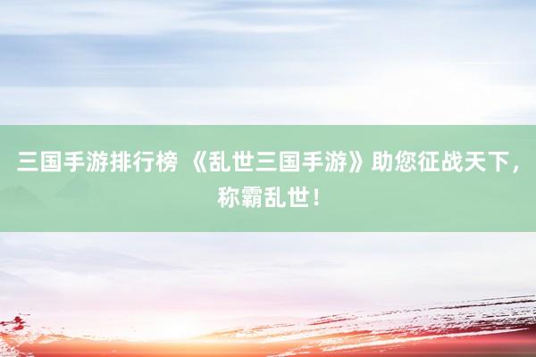 三国手游排行榜 《乱世三国手游》助您征战天下，称霸乱世！