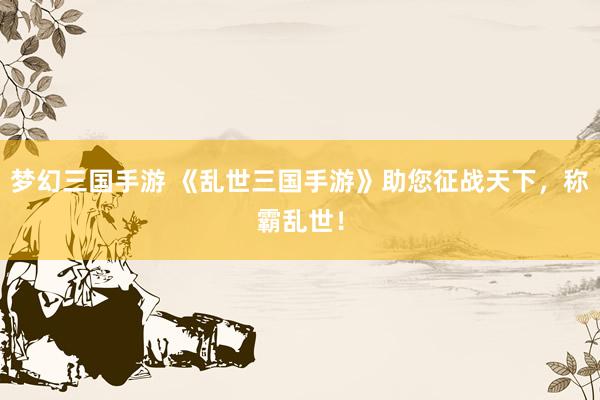 梦幻三国手游 《乱世三国手游》助您征战天下，称霸乱世！