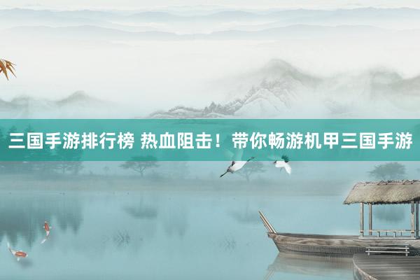 三国手游排行榜 热血阻击！带你畅游机甲三国手游