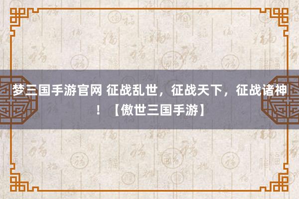 梦三国手游官网 征战乱世，征战天下，征战诸神！【傲世三国手游】