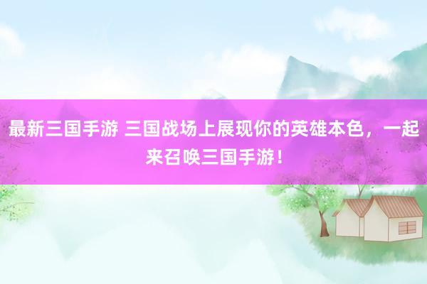 最新三国手游 三国战场上展现你的英雄本色，一起来召唤三国手游！