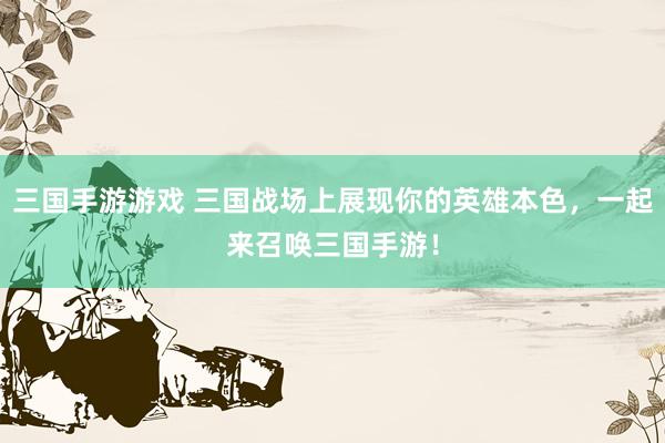 三国手游游戏 三国战场上展现你的英雄本色，一起来召唤三国手游！