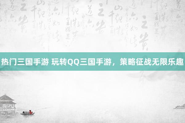 热门三国手游 玩转QQ三国手游，策略征战无限乐趣