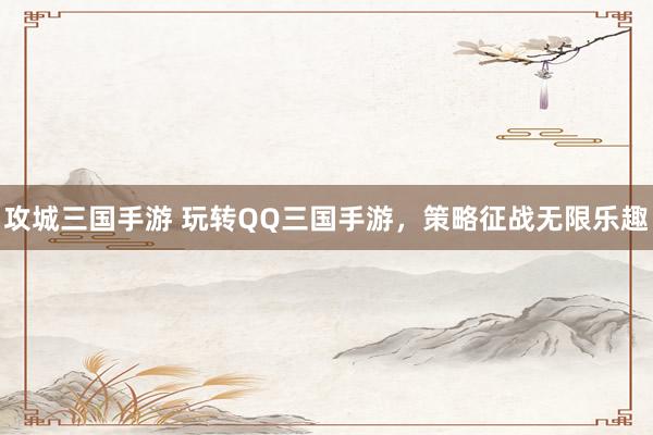 攻城三国手游 玩转QQ三国手游，策略征战无限乐趣