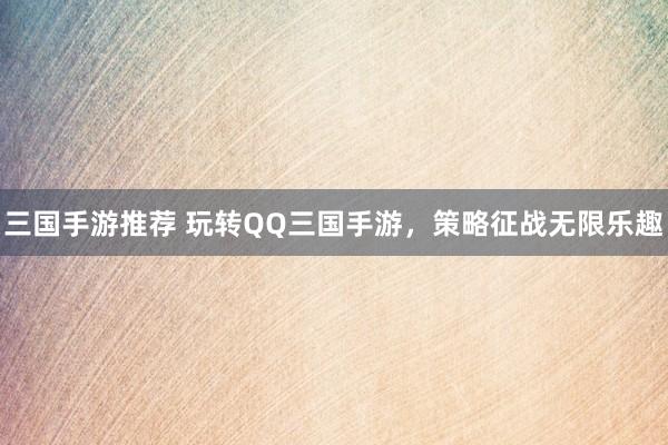 三国手游推荐 玩转QQ三国手游，策略征战无限乐趣