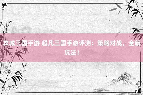 攻城三国手游 超凡三国手游评测：策略对战，全新玩法！