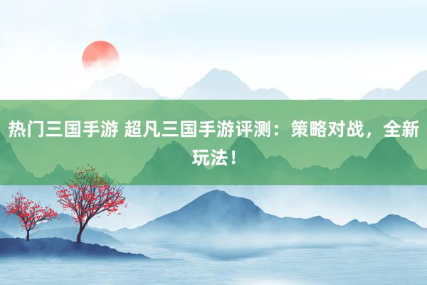 热门三国手游 超凡三国手游评测：策略对战，全新玩法！