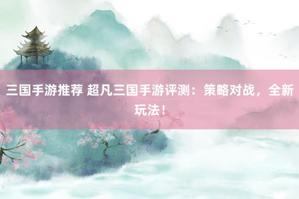 三国手游推荐 超凡三国手游评测：策略对战，全新玩法！