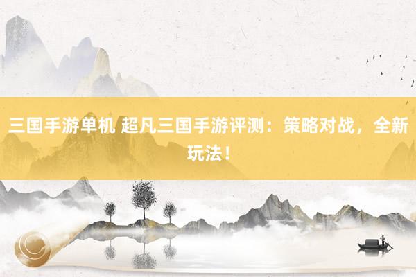 三国手游单机 超凡三国手游评测：策略对战，全新玩法！