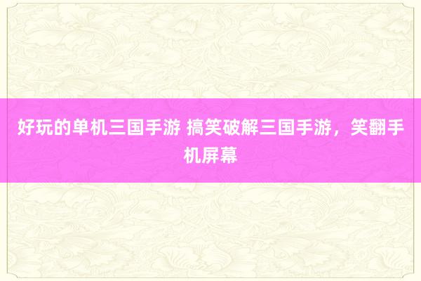 好玩的单机三国手游 搞笑破解三国手游，笑翻手机屏幕