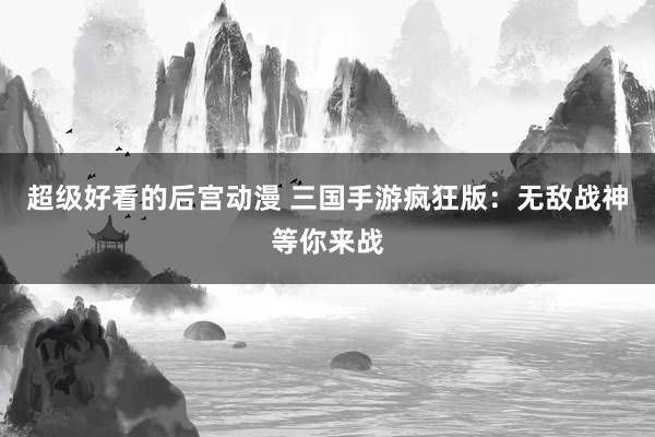 超级好看的后宫动漫 三国手游疯狂版：无敌战神等你来战
