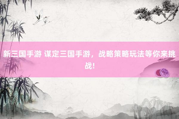 新三国手游 谋定三国手游，战略策略玩法等你来挑战!