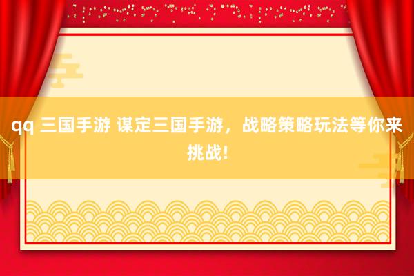 qq 三国手游 谋定三国手游，战略策略玩法等你来挑战!