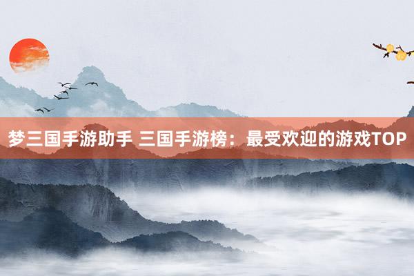 梦三国手游助手 三国手游榜：最受欢迎的游戏TOP