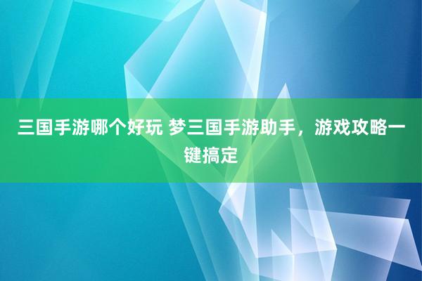 三国手游哪个好玩 梦三国手游助手，游戏攻略一键搞定