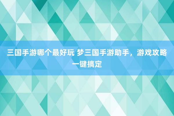三国手游哪个最好玩 梦三国手游助手，游戏攻略一键搞定