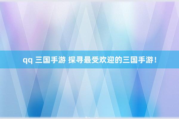 qq 三国手游 探寻最受欢迎的三国手游！