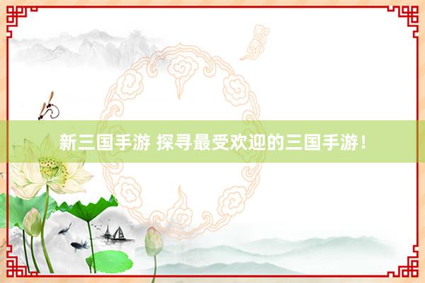 新三国手游 探寻最受欢迎的三国手游！