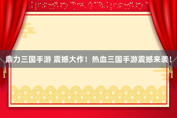 鼎力三国手游 震撼大作！热血三国手游震撼来袭！