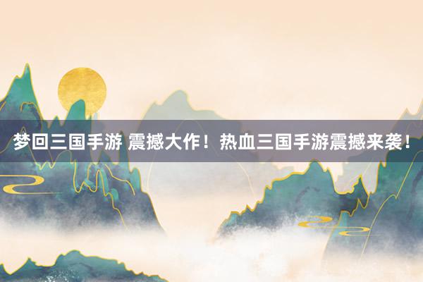 梦回三国手游 震撼大作！热血三国手游震撼来袭！