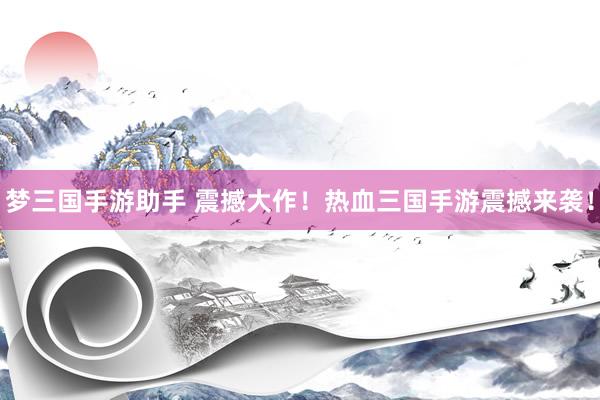 梦三国手游助手 震撼大作！热血三国手游震撼来袭！