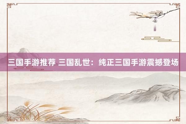 三国手游推荐 三国乱世：纯正三国手游震撼登场