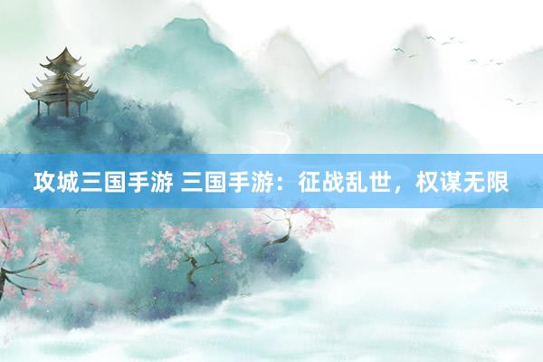攻城三国手游 三国手游：征战乱世，权谋无限