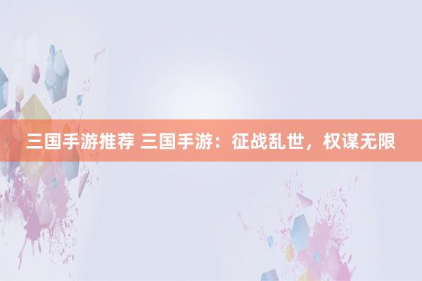 三国手游推荐 三国手游：征战乱世，权谋无限