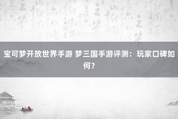 宝可梦开放世界手游 梦三国手游评测：玩家口碑如何？